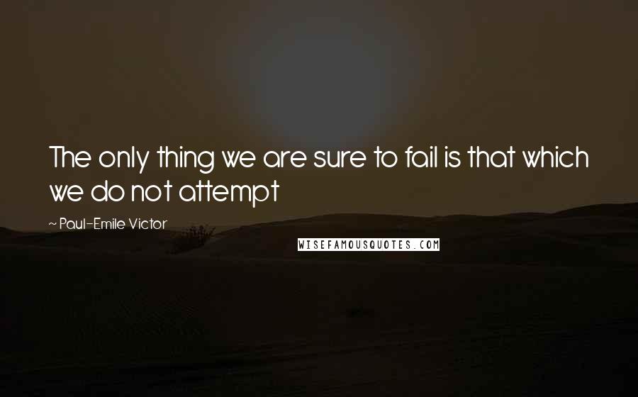 Paul-Emile Victor Quotes: The only thing we are sure to fail is that which we do not attempt