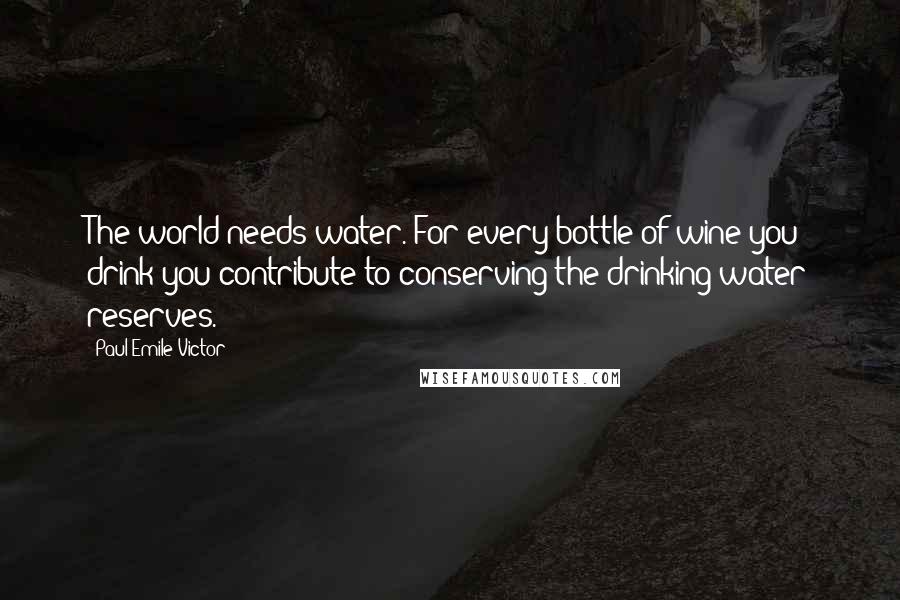 Paul-Emile Victor Quotes: The world needs water. For every bottle of wine you drink you contribute to conserving the drinking water reserves.