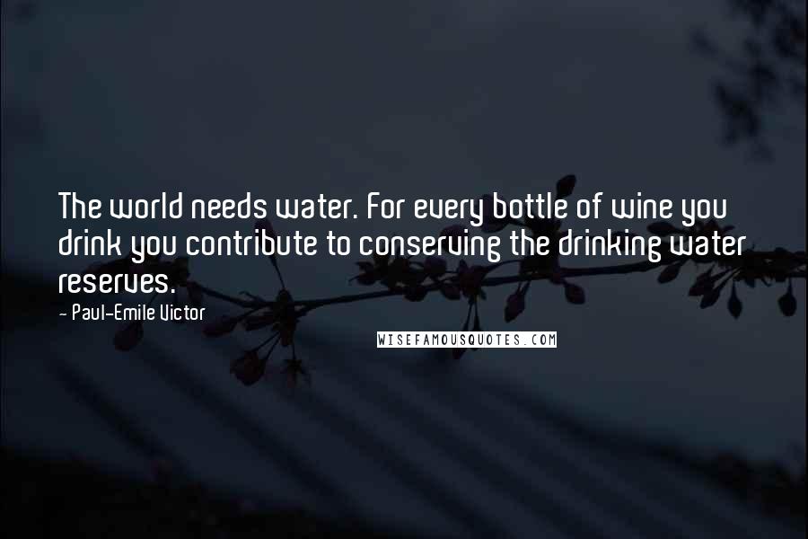 Paul-Emile Victor Quotes: The world needs water. For every bottle of wine you drink you contribute to conserving the drinking water reserves.