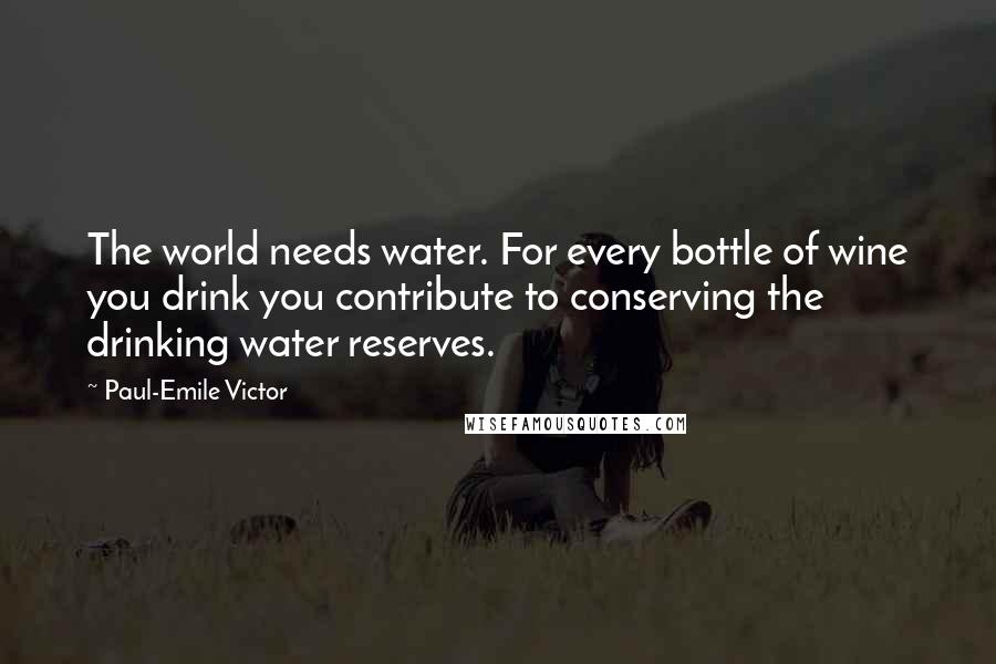 Paul-Emile Victor Quotes: The world needs water. For every bottle of wine you drink you contribute to conserving the drinking water reserves.