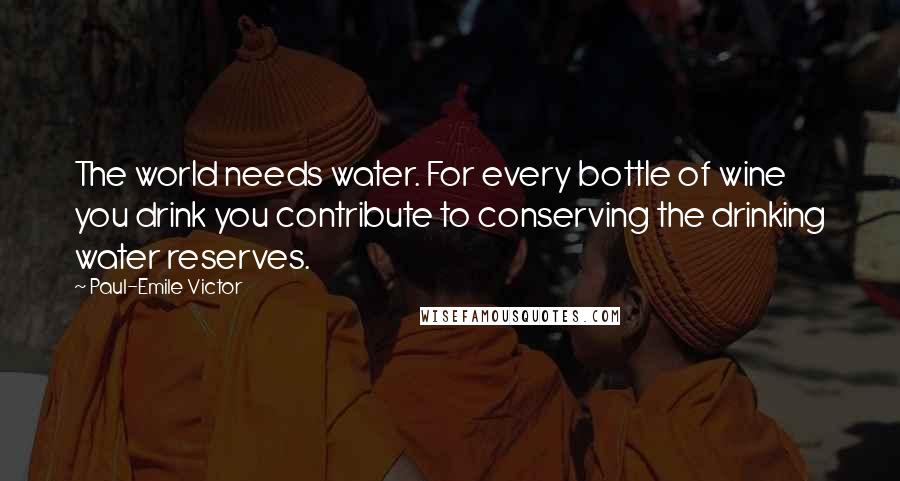 Paul-Emile Victor Quotes: The world needs water. For every bottle of wine you drink you contribute to conserving the drinking water reserves.