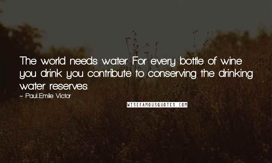 Paul-Emile Victor Quotes: The world needs water. For every bottle of wine you drink you contribute to conserving the drinking water reserves.