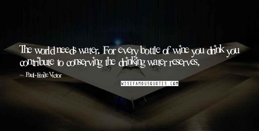 Paul-Emile Victor Quotes: The world needs water. For every bottle of wine you drink you contribute to conserving the drinking water reserves.