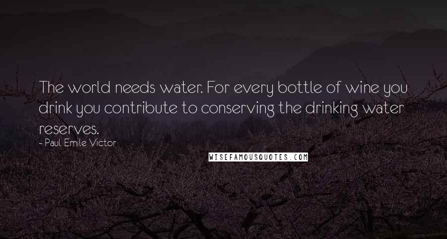 Paul-Emile Victor Quotes: The world needs water. For every bottle of wine you drink you contribute to conserving the drinking water reserves.