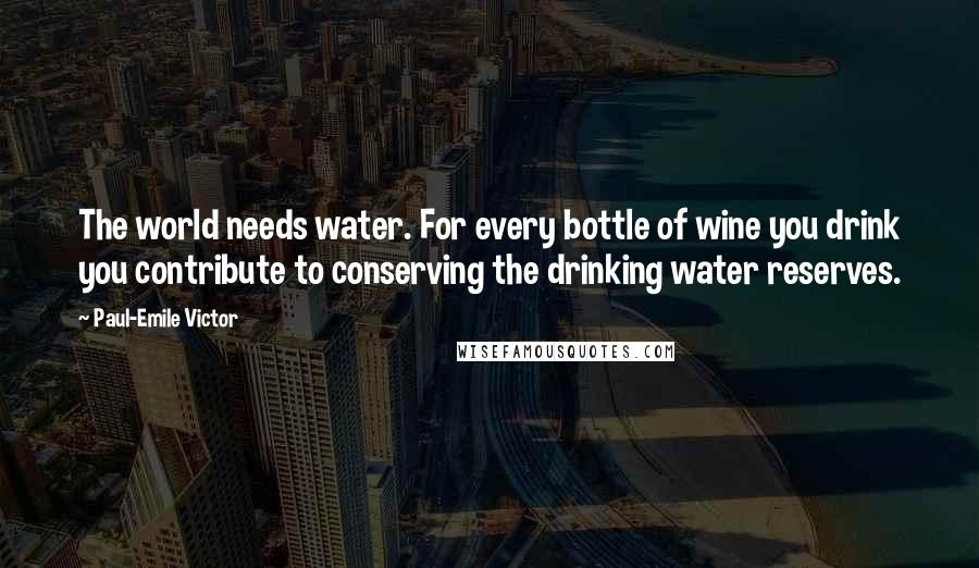 Paul-Emile Victor Quotes: The world needs water. For every bottle of wine you drink you contribute to conserving the drinking water reserves.