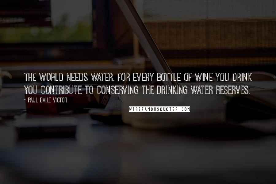 Paul-Emile Victor Quotes: The world needs water. For every bottle of wine you drink you contribute to conserving the drinking water reserves.