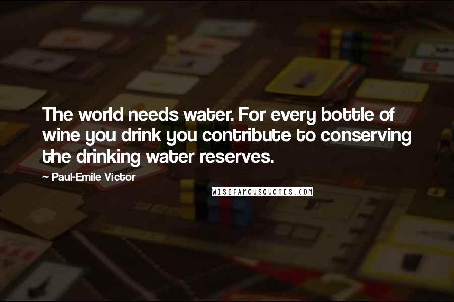 Paul-Emile Victor Quotes: The world needs water. For every bottle of wine you drink you contribute to conserving the drinking water reserves.