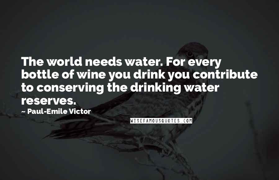 Paul-Emile Victor Quotes: The world needs water. For every bottle of wine you drink you contribute to conserving the drinking water reserves.