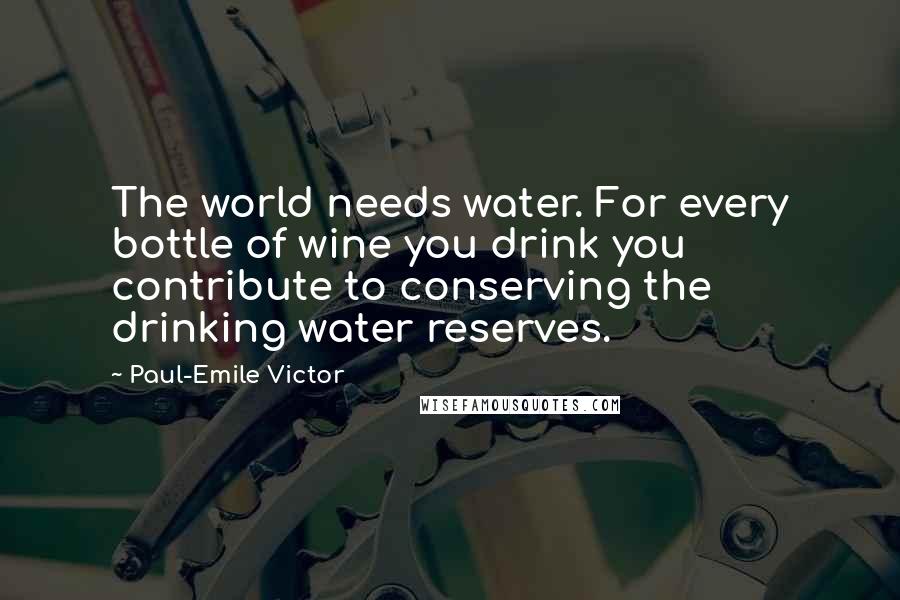 Paul-Emile Victor Quotes: The world needs water. For every bottle of wine you drink you contribute to conserving the drinking water reserves.