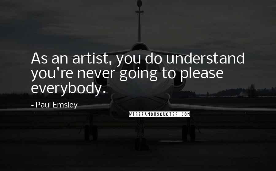 Paul Emsley Quotes: As an artist, you do understand you're never going to please everybody.