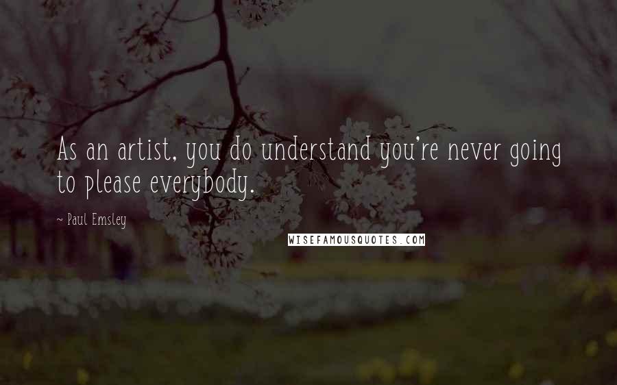 Paul Emsley Quotes: As an artist, you do understand you're never going to please everybody.