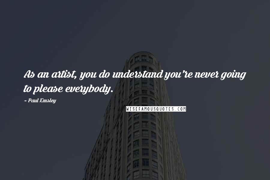 Paul Emsley Quotes: As an artist, you do understand you're never going to please everybody.