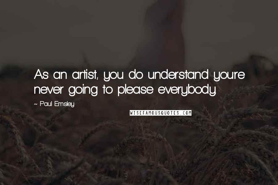Paul Emsley Quotes: As an artist, you do understand you're never going to please everybody.