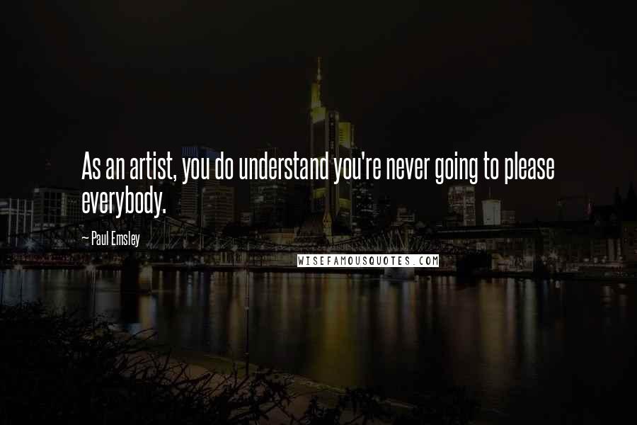 Paul Emsley Quotes: As an artist, you do understand you're never going to please everybody.