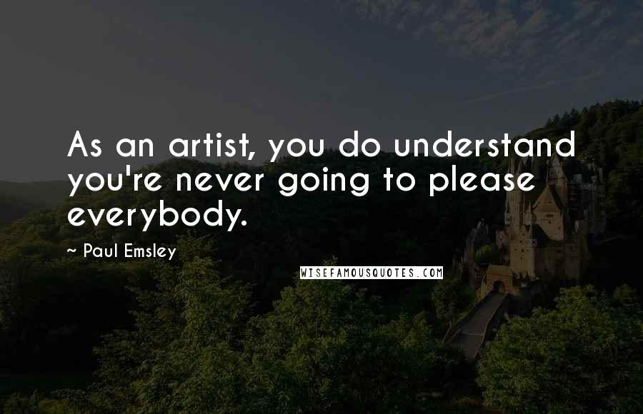 Paul Emsley Quotes: As an artist, you do understand you're never going to please everybody.