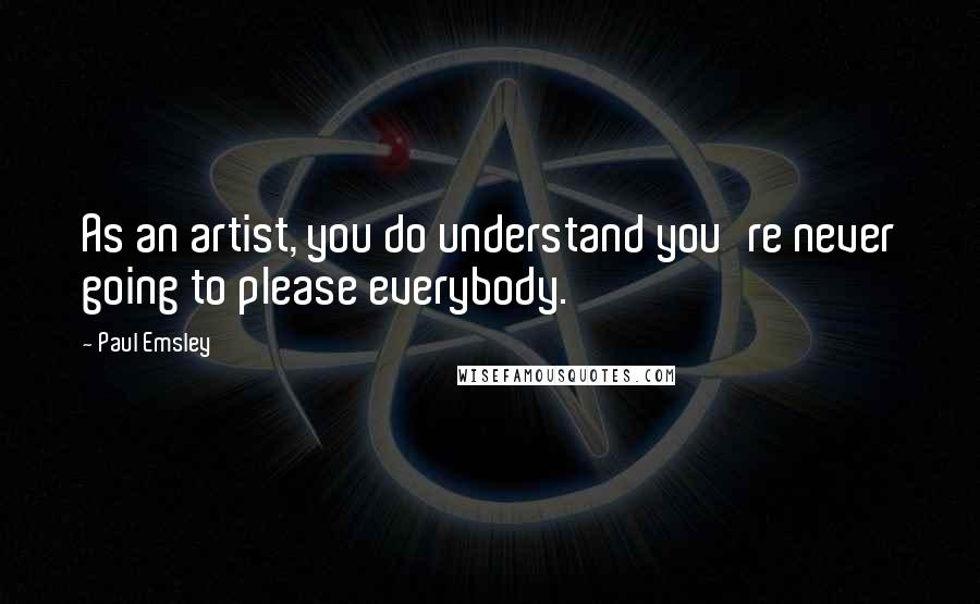 Paul Emsley Quotes: As an artist, you do understand you're never going to please everybody.