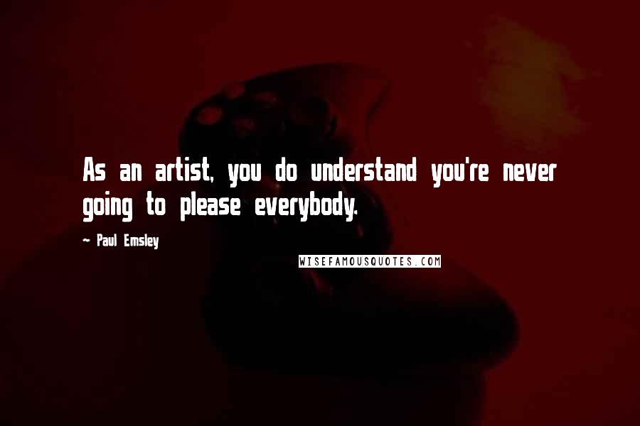 Paul Emsley Quotes: As an artist, you do understand you're never going to please everybody.