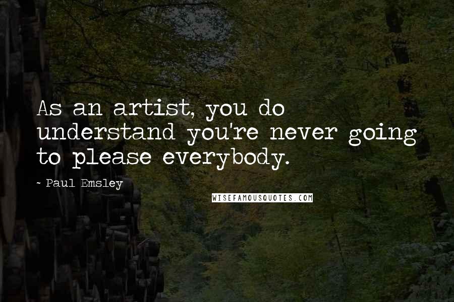 Paul Emsley Quotes: As an artist, you do understand you're never going to please everybody.