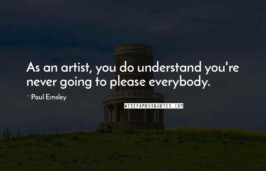 Paul Emsley Quotes: As an artist, you do understand you're never going to please everybody.