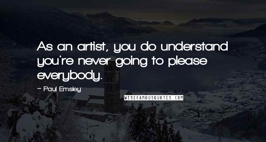 Paul Emsley Quotes: As an artist, you do understand you're never going to please everybody.