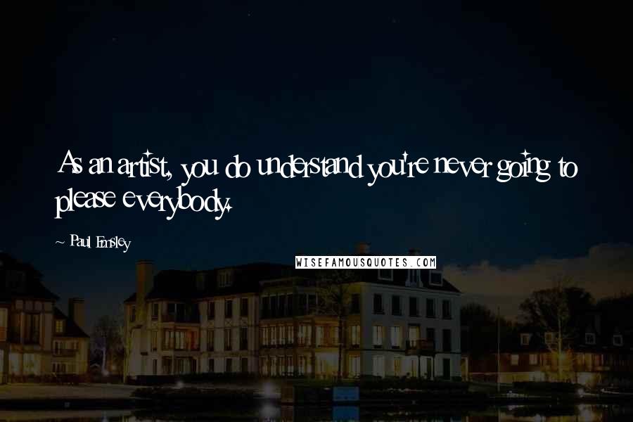 Paul Emsley Quotes: As an artist, you do understand you're never going to please everybody.