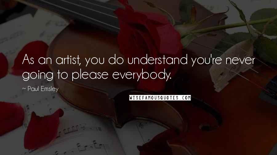 Paul Emsley Quotes: As an artist, you do understand you're never going to please everybody.