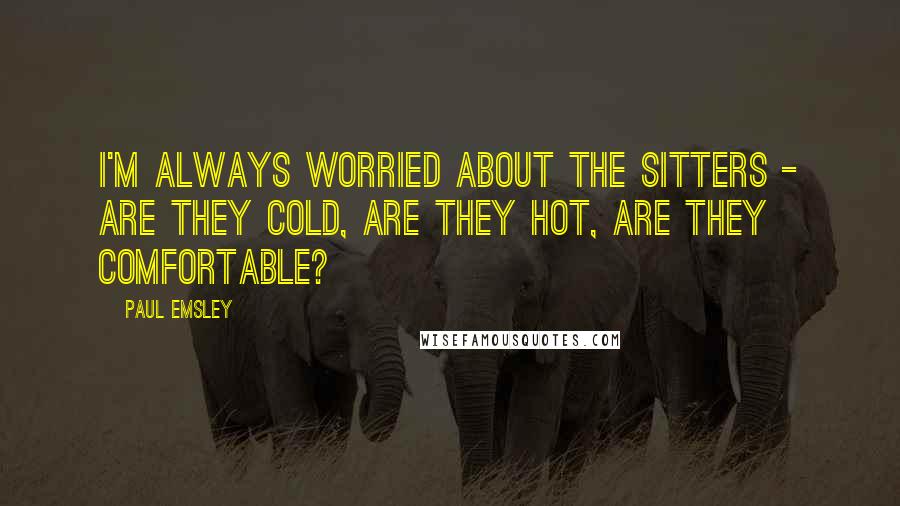 Paul Emsley Quotes: I'm always worried about the sitters - are they cold, are they hot, are they comfortable?