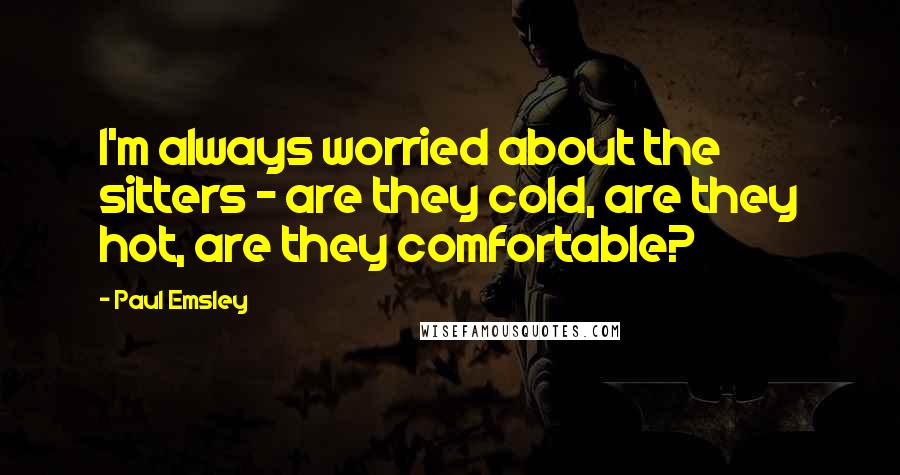 Paul Emsley Quotes: I'm always worried about the sitters - are they cold, are they hot, are they comfortable?