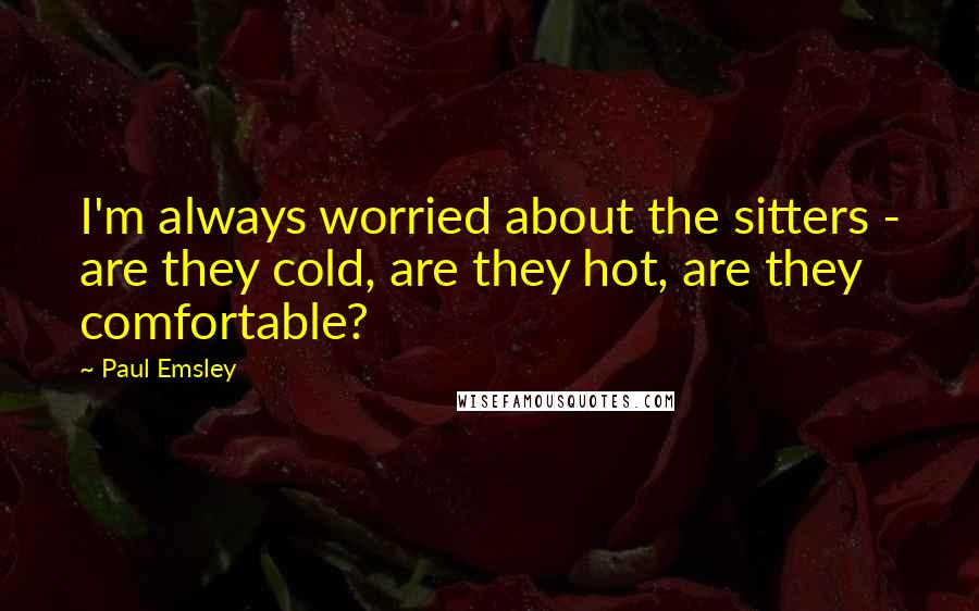 Paul Emsley Quotes: I'm always worried about the sitters - are they cold, are they hot, are they comfortable?