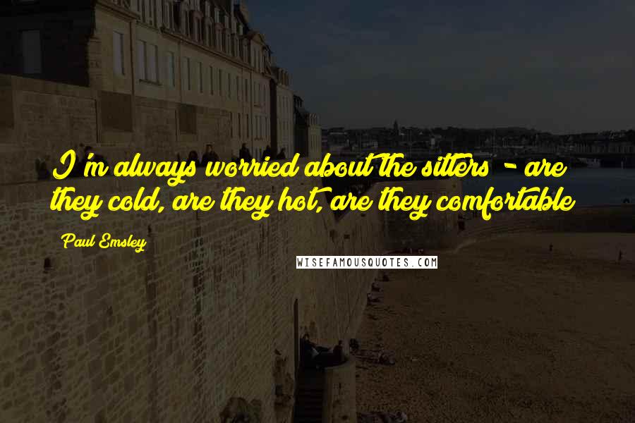 Paul Emsley Quotes: I'm always worried about the sitters - are they cold, are they hot, are they comfortable?