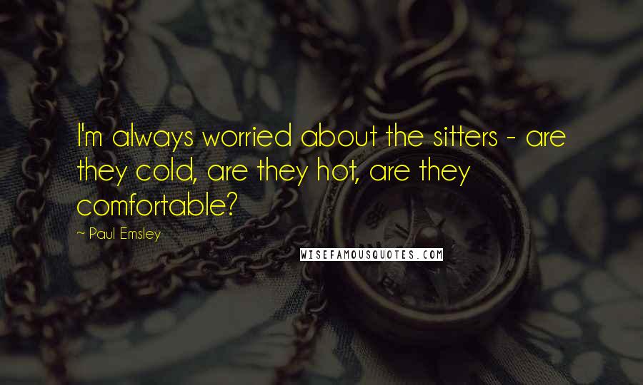 Paul Emsley Quotes: I'm always worried about the sitters - are they cold, are they hot, are they comfortable?