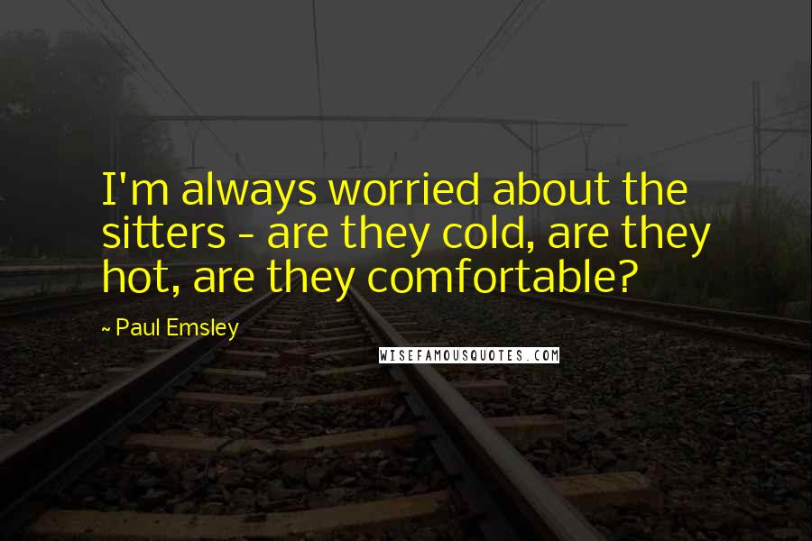 Paul Emsley Quotes: I'm always worried about the sitters - are they cold, are they hot, are they comfortable?