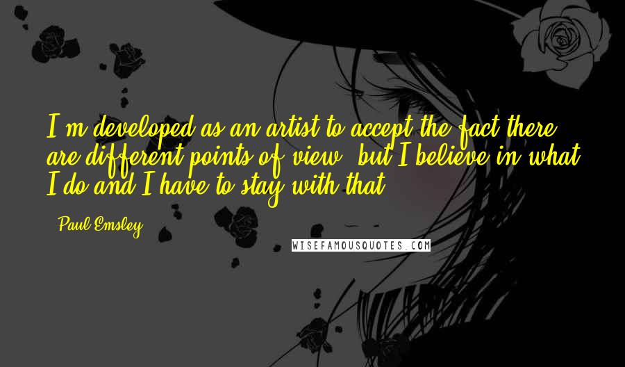 Paul Emsley Quotes: I'm developed as an artist to accept the fact there are different points of view, but I believe in what I do and I have to stay with that.