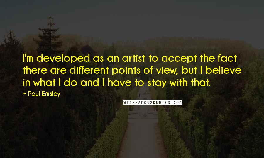Paul Emsley Quotes: I'm developed as an artist to accept the fact there are different points of view, but I believe in what I do and I have to stay with that.