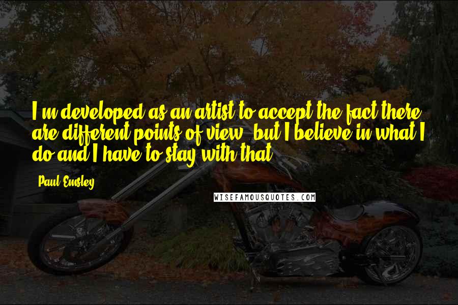 Paul Emsley Quotes: I'm developed as an artist to accept the fact there are different points of view, but I believe in what I do and I have to stay with that.