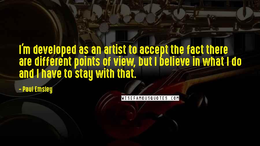 Paul Emsley Quotes: I'm developed as an artist to accept the fact there are different points of view, but I believe in what I do and I have to stay with that.