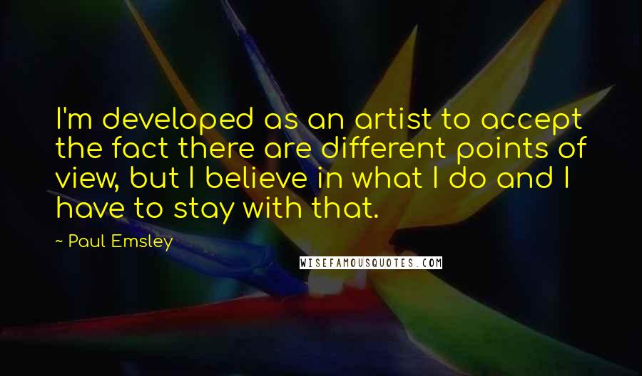Paul Emsley Quotes: I'm developed as an artist to accept the fact there are different points of view, but I believe in what I do and I have to stay with that.