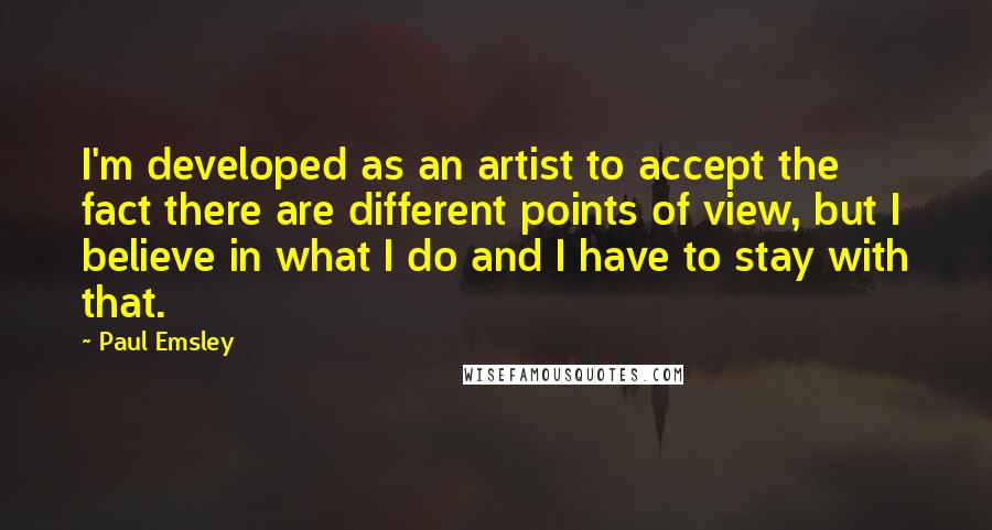 Paul Emsley Quotes: I'm developed as an artist to accept the fact there are different points of view, but I believe in what I do and I have to stay with that.