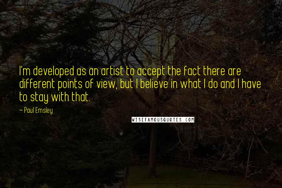 Paul Emsley Quotes: I'm developed as an artist to accept the fact there are different points of view, but I believe in what I do and I have to stay with that.