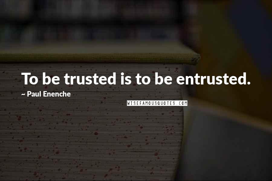 Paul Enenche Quotes: To be trusted is to be entrusted.