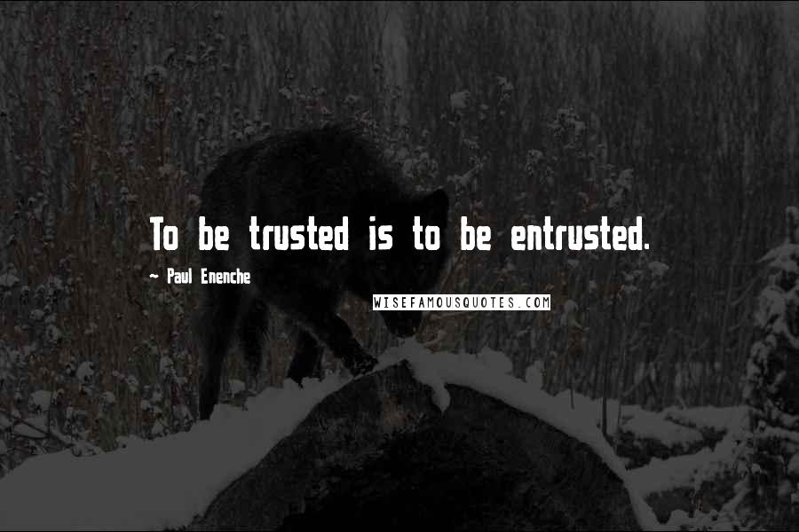 Paul Enenche Quotes: To be trusted is to be entrusted.