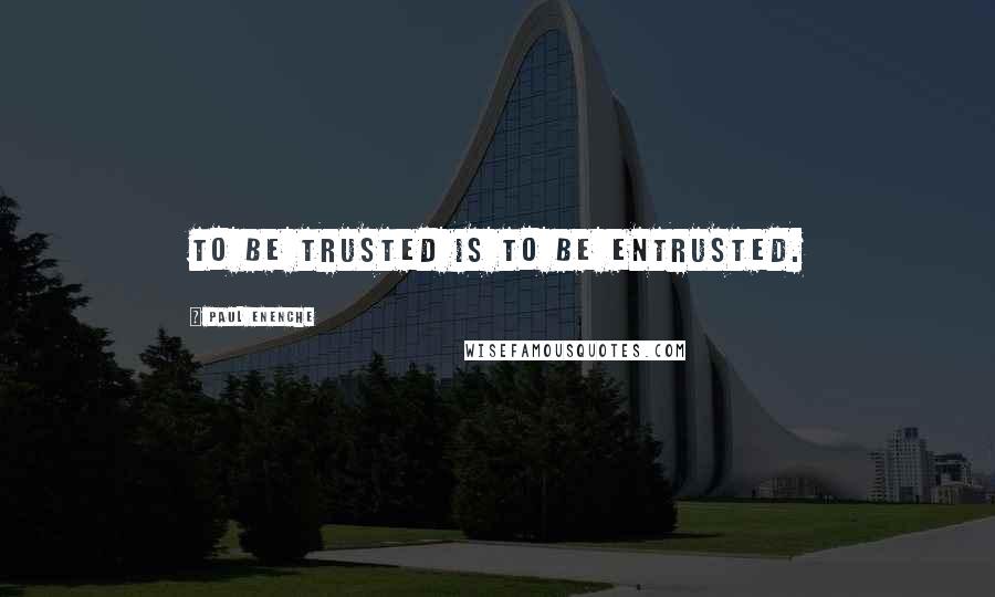 Paul Enenche Quotes: To be trusted is to be entrusted.