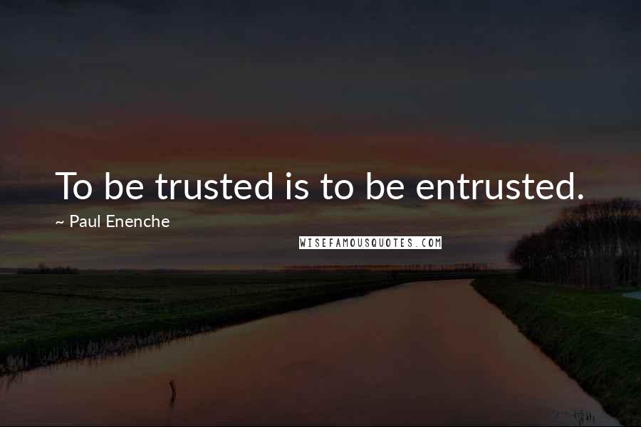 Paul Enenche Quotes: To be trusted is to be entrusted.