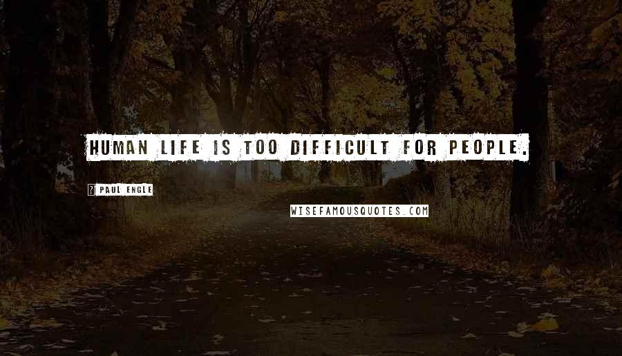Paul Engle Quotes: Human life is too difficult for people.