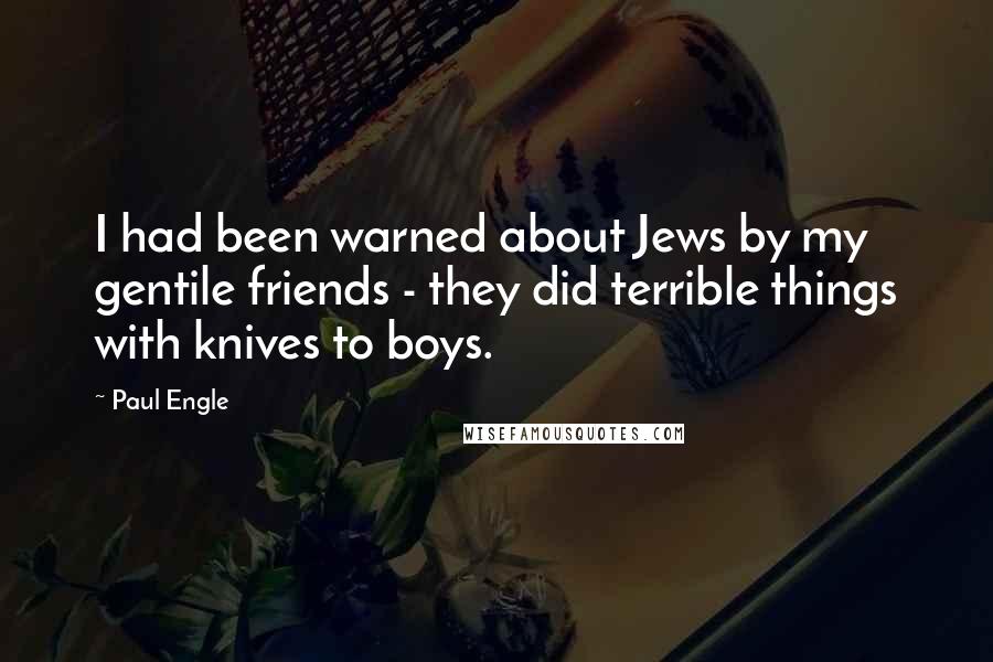 Paul Engle Quotes: I had been warned about Jews by my gentile friends - they did terrible things with knives to boys.
