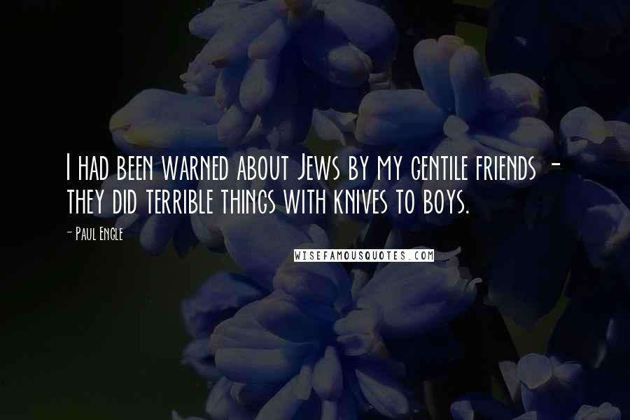 Paul Engle Quotes: I had been warned about Jews by my gentile friends - they did terrible things with knives to boys.