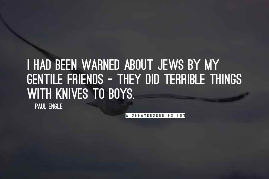 Paul Engle Quotes: I had been warned about Jews by my gentile friends - they did terrible things with knives to boys.