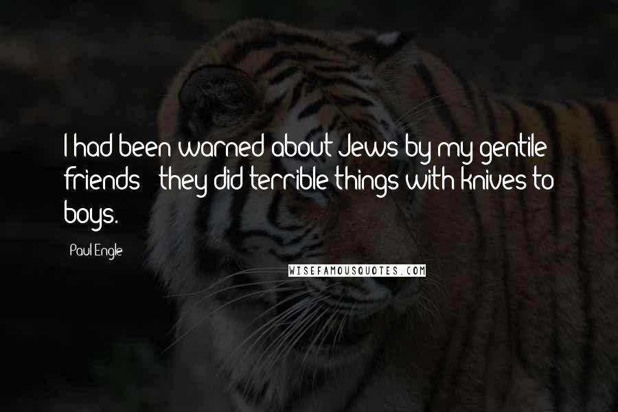 Paul Engle Quotes: I had been warned about Jews by my gentile friends - they did terrible things with knives to boys.