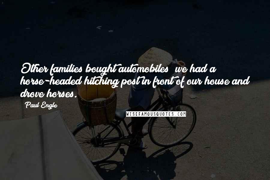 Paul Engle Quotes: Other families bought automobiles; we had a horse-headed hitching post in front of our house and drove horses.