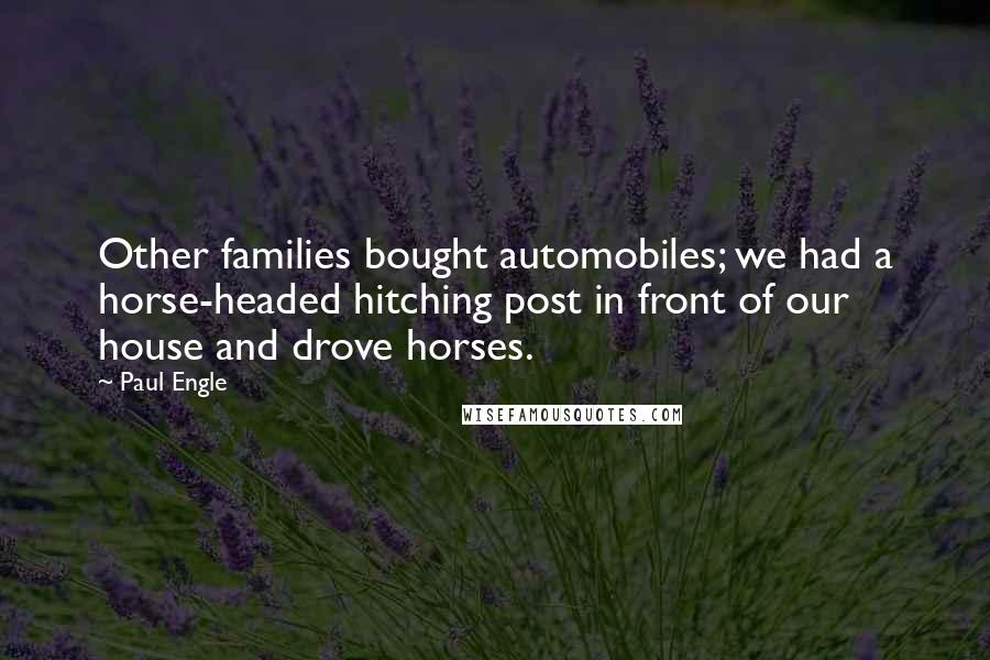 Paul Engle Quotes: Other families bought automobiles; we had a horse-headed hitching post in front of our house and drove horses.